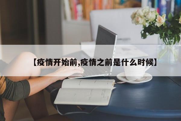 【疫情开始前,疫情之前是什么时候】