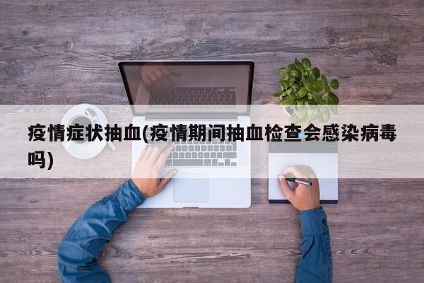 疫情症状抽血(疫情期间抽血检查会感染病毒吗)