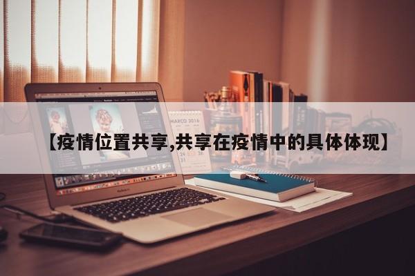 【疫情位置共享,共享在疫情中的具体体现】