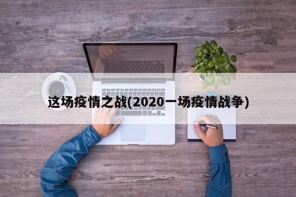 这场疫情之战(2020一场疫情战争)