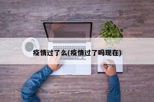 疫情过了么(疫情过了吗现在)