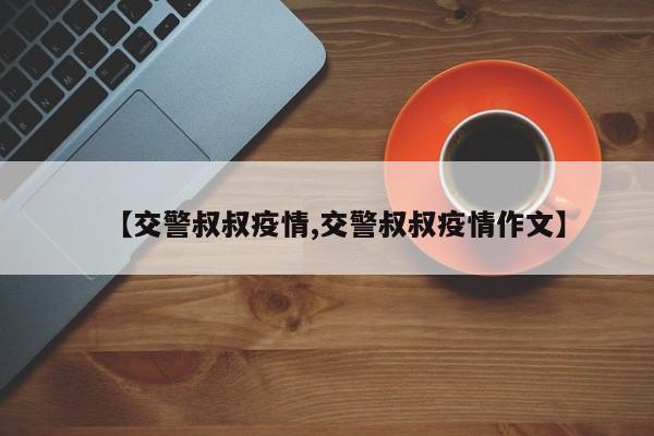 【交警叔叔疫情,交警叔叔疫情作文】