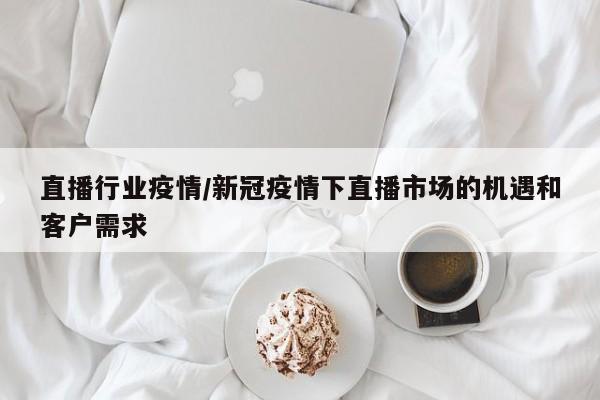 直播行业疫情/新冠疫情下直播市场的机遇和客户需求