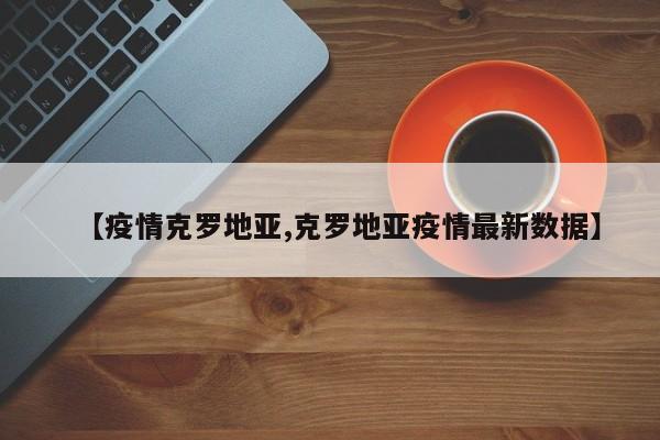 【疫情克罗地亚,克罗地亚疫情最新数据】