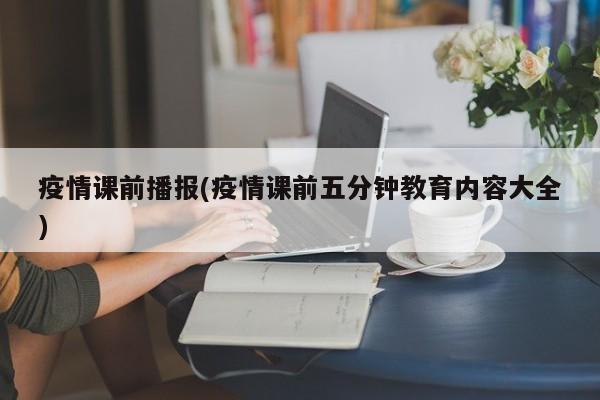 疫情课前播报(疫情课前五分钟教育内容大全)