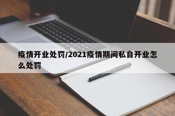 疫情开业处罚/2021疫情期间私自开业怎么处罚
