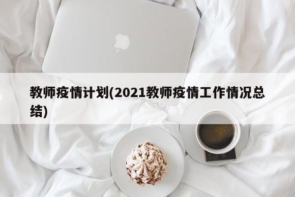 教师疫情计划(2021教师疫情工作情况总结)