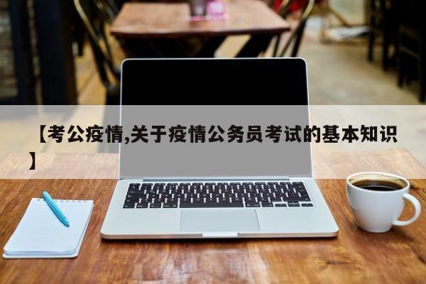 【考公疫情,关于疫情公务员考试的基本知识】