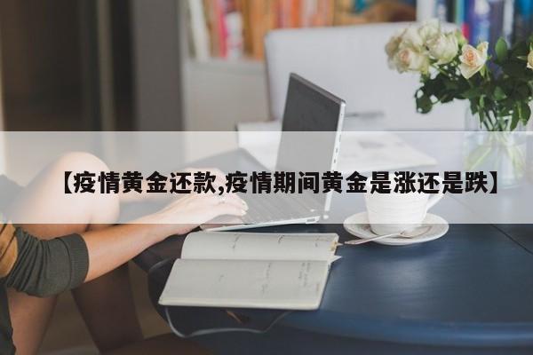 【疫情黄金还款,疫情期间黄金是涨还是跌】