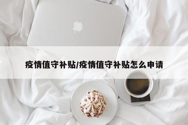 疫情值守补贴/疫情值守补贴怎么申请