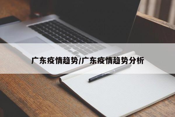 广东疫情趋势/广东疫情趋势分析