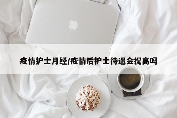 疫情护士月经/疫情后护士待遇会提高吗