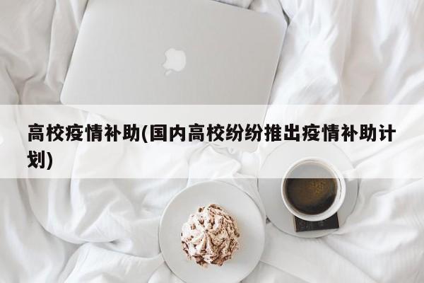 高校疫情补助(国内高校纷纷推出疫情补助计划)