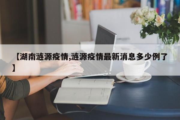 【湖南涟源疫情,涟源疫情最新消息多少例了】