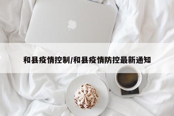 和县疫情控制/和县疫情防控最新通知