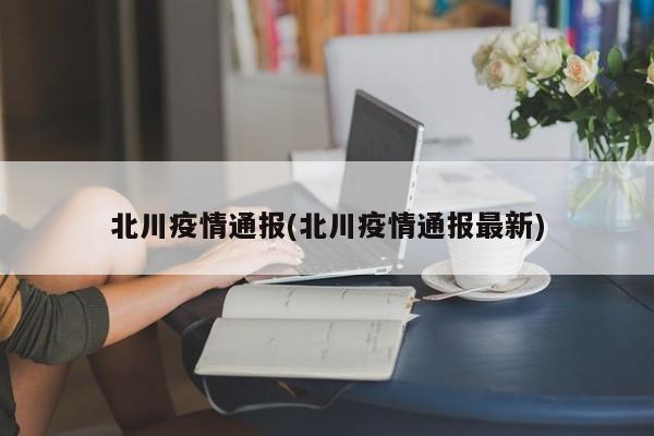 北川疫情通报(北川疫情通报最新)