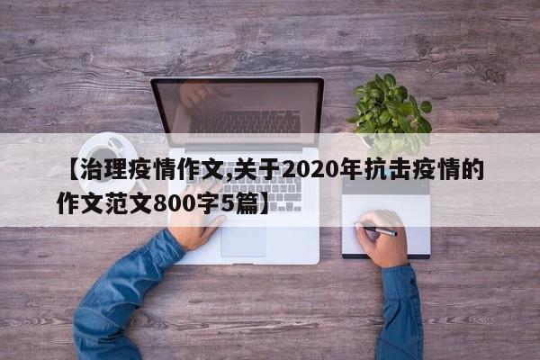 【治理疫情作文,关于2020年抗击疫情的作文范文800字5篇】