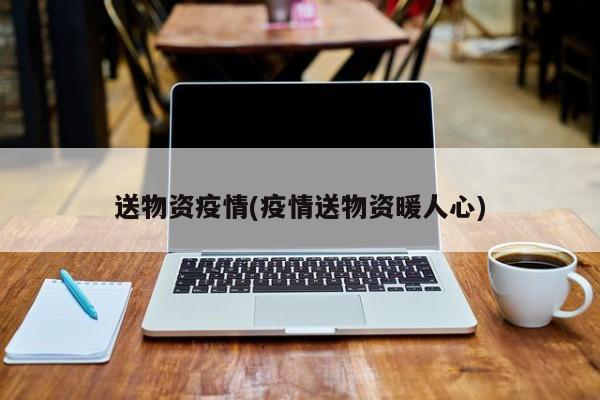 送物资疫情(疫情送物资暖人心)