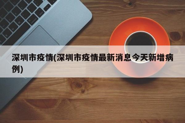 深圳市疫情(深圳市疫情最新消息今天新增病例)