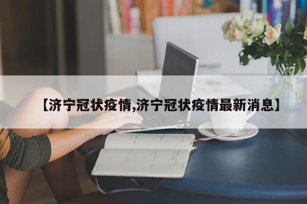 【济宁冠状疫情,济宁冠状疫情最新消息】