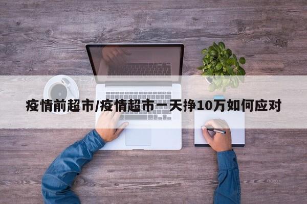 疫情前超市/疫情超市一天挣10万如何应对