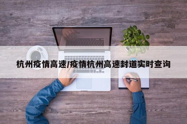 杭州疫情高速/疫情杭州高速封道实时查询