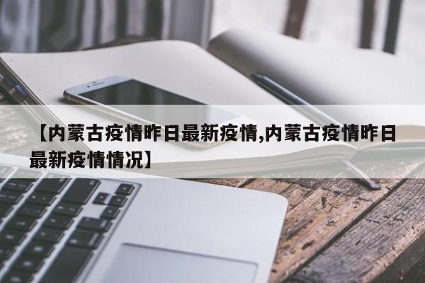 【内蒙古疫情昨日最新疫情,内蒙古疫情昨日最新疫情情况】