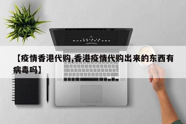 【疫情香港代购,香港疫情代购出来的东西有病毒吗】