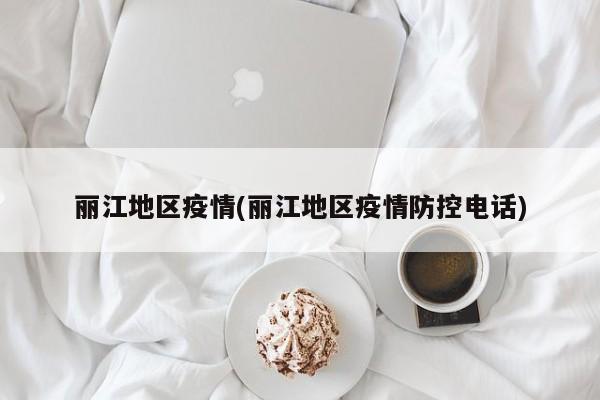 丽江地区疫情(丽江地区疫情防控电话)