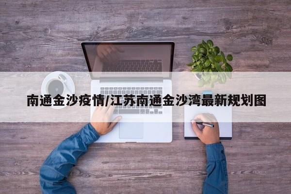 南通金沙疫情/江苏南通金沙湾最新规划图