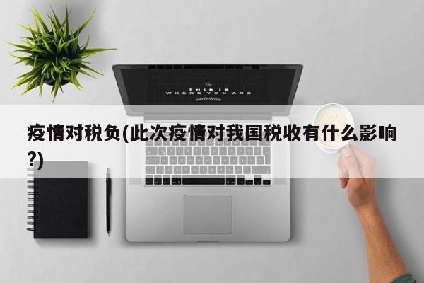疫情对税负(此次疫情对我国税收有什么影响?)