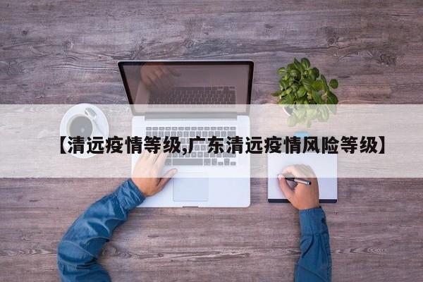 【清远疫情等级,广东清远疫情风险等级】