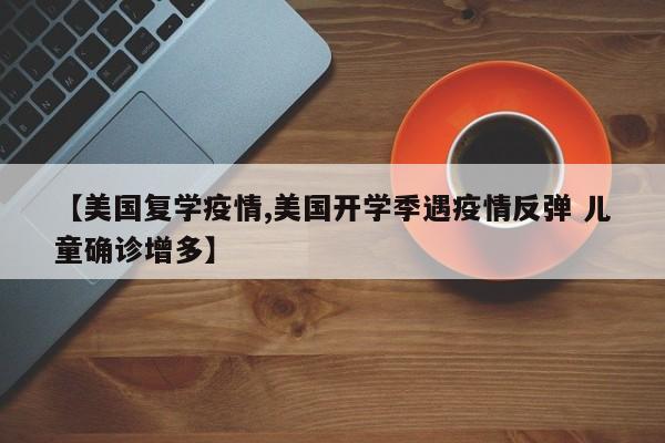 【美国复学疫情,美国开学季遇疫情反弹 儿童确诊增多】