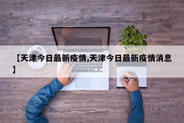 【天津今日最新疫情,天津今日最新疫情消息】