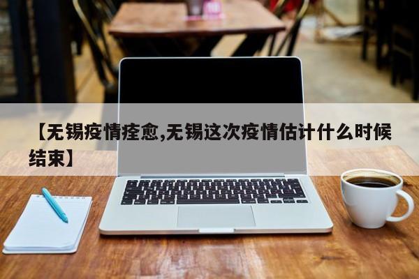 【无锡疫情痊愈,无锡这次疫情估计什么时候结束】