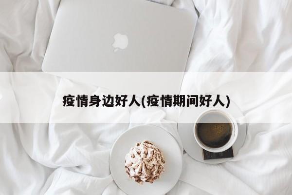 疫情身边好人(疫情期间好人)